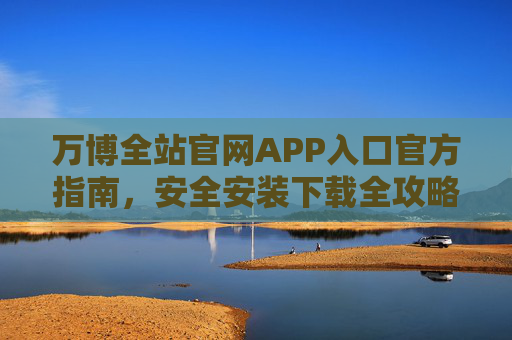 万博全站官网APP入口官方指南,安全安装下载全攻略,万博全站官网APP入口官方安全安装下载全攻略 万博全站官网APP入口官方指南,安全安装下载全攻略,万博全站官网APP入口官方安全安装下载全攻略