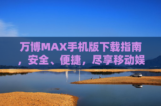万博MAX手机版下载指南,安全、便捷,尽享移动娱乐新体验,万博MAX手机版下载指南,安全便捷,畅享移动娱乐新体验 万博MAX手机版下载指南,安全、便捷,尽享移动娱乐新体验,万博MAX手机版下载指南,安全便捷,畅享移动娱乐新体验