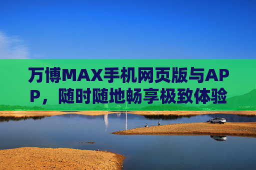 万博MAX手机网页版与APP,随时随地畅享极致体验,万博MAX手机网页版与APP,随时随地畅享极致体验 万博MAX手机网页版与APP,随时随地畅享极致体验,万博MAX手机网页版与APP,随时随地畅享极致体验