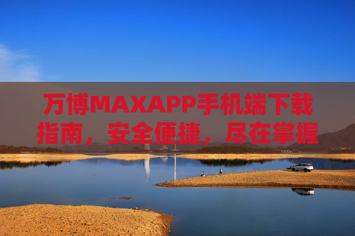 万博MAXAPP手机端下载指南，安全便捷，尽在掌握，万博MAXAPP手机端下载指南，安全便捷，尽在掌握