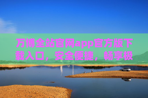 万博全站官网app官方版下载入口,安全便捷,畅享极致体验,万博官方版APP下载入口,安全便捷,畅享极致体验 万博全站官网app官方版下载入口,安全便捷,畅享极致体验,万博官方版APP下载入口,安全便捷,畅享极致体验