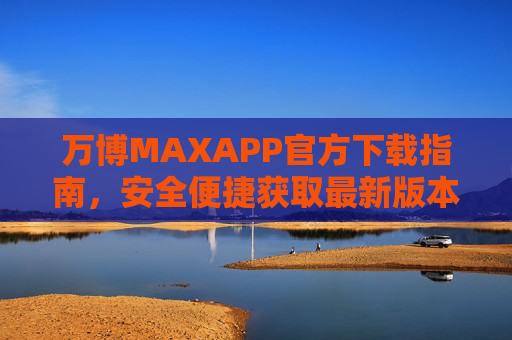 万博MAXAPP官方下载指南，安全便捷获取最新版本，万博MAXAPP官方下载指南，安全便捷获取最新版本