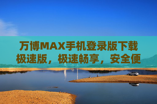 万博MAX手机登录版下载极速版,极速畅享,安全便捷的新一代移动体验,万博MAX手机登录版极速版下载,极速畅享安全便捷的新一代移动体验 万博MAX手机登录版下载极速版,极速畅享,安全便捷的新一代移动体验,万博MAX手机登录版极速版下载,极速畅享安全便捷的新一代移动体验