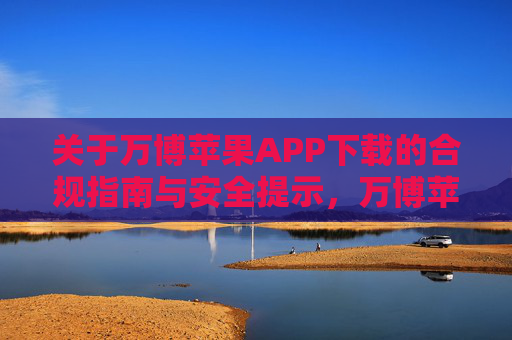 关于万博苹果APP下载的合规指南与安全提示,万博苹果APP下载合规指南与安全提示 关于万博苹果APP下载的合规指南与安全提示,万博苹果APP下载合规指南与安全提示