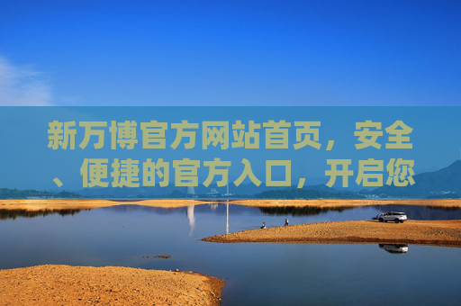 新万博官方网站首页,安全、便捷的官方入口,开启您的专属体验,新万博官方网站,安全便捷入口,开启专属体验 新万博官方网站首页,安全、便捷的官方入口,开启您的专属体验,新万博官方网站,安全便捷入口,开启专属体验