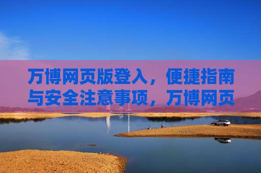 万博网页版登入，便捷指南与安全注意事项，万博网页版登入，便捷指南与安全注意事项