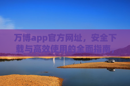 万博app官方网址,安全下载与高效使用的全面指南,万博app官方网址,安全下载与高效使用指南 万博app官方网址,安全下载与高效使用的全面指南,万博app官方网址,安全下载与高效使用指南