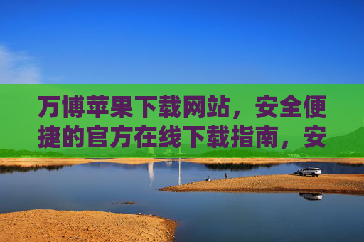 万博苹果下载网站,安全便捷的官方在线下载指南,安全便捷的万博苹果官方下载指南 万博苹果下载网站,安全便捷的官方在线下载指南,安全便捷的万博苹果官方下载指南