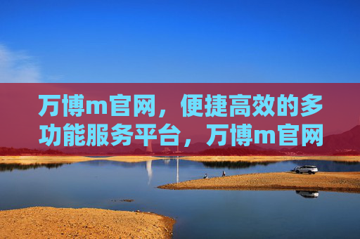 万博m官网,便捷高效的多功能服务平台,万博m官网,便捷高效的多功能服务平台 万博m官网,便捷高效的多功能服务平台,万博m官网,便捷高效的多功能服务平台