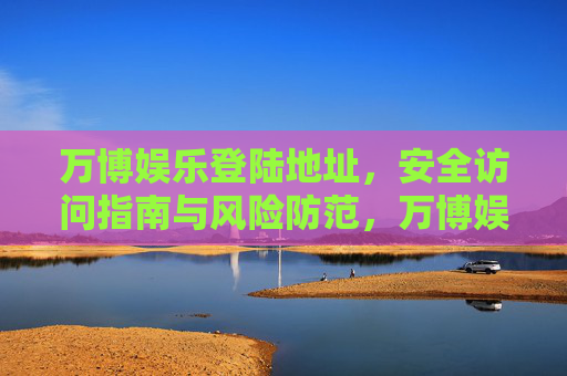 万博娱乐登陆地址,安全访问指南与风险防范,万博娱乐登陆地址,安全访问与风险防范指南 万博娱乐登陆地址,安全访问指南与风险防范,万博娱乐登陆地址,安全访问与风险防范指南