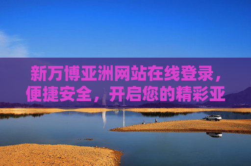 新万博亚洲网站在线登录,便捷安全,开启您的精彩亚洲之旅,新万博亚洲网站在线登录,便捷安全开启精彩亚洲之旅 新万博亚洲网站在线登录,便捷安全,开启您的精彩亚洲之旅,新万博亚洲网站在线登录,便捷安全开启精彩亚洲之旅