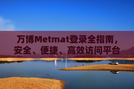 万博Metmat登录全指南,安全、便捷、高效访问平台入口,万博Metmat安全便捷高效登录全指南 万博Metmat登录全指南,安全、便捷、高效访问平台入口,万博Metmat安全便捷高效登录全指南