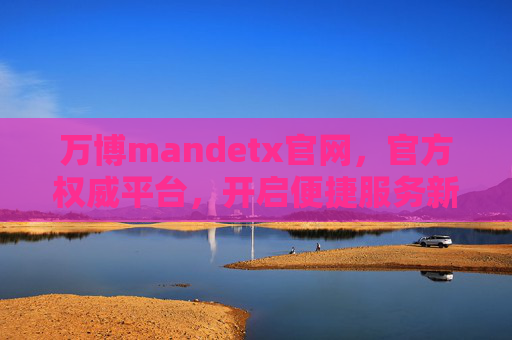 万博mandetx官网,官方权威平台,开启便捷服务新体验,万博mandetx官网,官方权威平台,开启便捷服务新体验 万博mandetx官网,官方权威平台,开启便捷服务新体验,万博mandetx官网,官方权威平台,开启便捷服务新体验