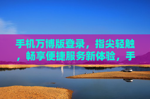 手机万博版登录,指尖轻触,畅享便捷服务新体验,手机万博版登录,指尖轻触,畅享便捷新体验 手机万博版登录,指尖轻触,畅享便捷服务新体验,手机万博版登录,指尖轻触,畅享便捷新体验