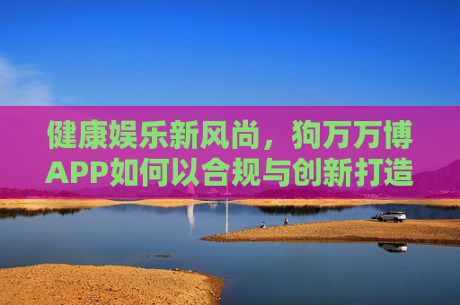 健康娱乐新风尚,狗万万博APP如何以合规与创新打造数字生活乐园,狗万万博APP,合规创新打造健康娱乐数字生活乐园 健康娱乐新风尚,狗万万博APP如何以合规与创新打造数字生活乐园,狗万万博APP,合规创新打造健康娱乐数字生活乐园
