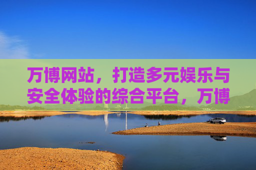万博网站,打造多元娱乐与安全体验的综合平台,万博网站,多元娱乐与安全体验的综合平台 万博网站,打造多元娱乐与安全体验的综合平台,万博网站,多元娱乐与安全体验的综合平台