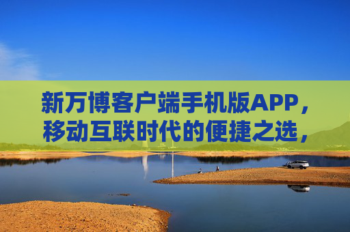 新万博客户端手机版APP,移动互联时代的便捷之选,服务触手可及,新万博手机APP,移动互联时代的便捷服务之选 新万博客户端手机版APP,移动互联时代的便捷之选,服务触手可及,新万博手机APP,移动互联时代的便捷服务之选