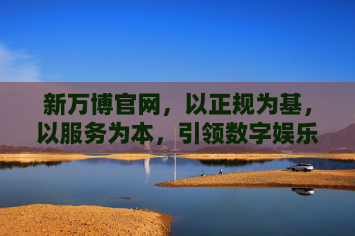 新万博官网,以正规为基,以服务为本,引领数字娱乐新体验,新万博官网,正规服务领航,数字娱乐新体验 新万博官网,以正规为基,以服务为本,引领数字娱乐新体验,新万博官网,正规服务领航,数字娱乐新体验