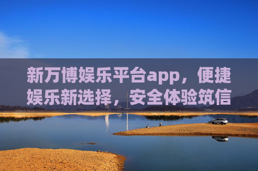 新万博娱乐平台app,便捷娱乐新选择,安全体验筑信赖,新万博娱乐平台app,便捷安全,娱乐新选择 新万博娱乐平台app,便捷娱乐新选择,安全体验筑信赖,新万博娱乐平台app,便捷安全,娱乐新选择