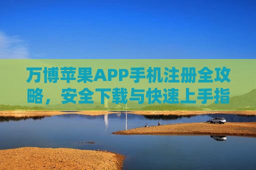 万博苹果APP手机注册全攻略,安全下载与快速上手指南,万博苹果APP手机注册全攻略,安全下载与快速上手指南 万博苹果APP手机注册全攻略,安全下载与快速上手指南,万博苹果APP手机注册全攻略,安全下载与快速上手指南