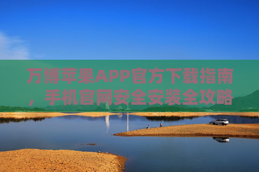 万博苹果APP官方下载指南,手机官网安全安装全攻略,万博苹果APP官方下载与安全安装全攻略 万博苹果APP官方下载指南,手机官网安全安装全攻略,万博苹果APP官方下载与安全安装全攻略