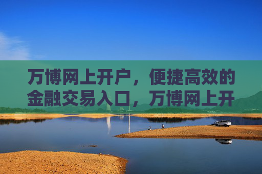 万博网上开户,便捷高效的金融交易入口,万博网上开户,便捷高效的金融交易入口 万博网上开户,便捷高效的金融交易入口,万博网上开户,便捷高效的金融交易入口