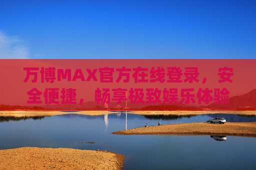 万博MAX官方在线登录,安全便捷,畅享极致娱乐体验,万博MAX官方登录,安全便捷,畅享极致娱乐 万博MAX官方在线登录,安全便捷,畅享极致娱乐体验,万博MAX官方登录,安全便捷,畅享极致娱乐