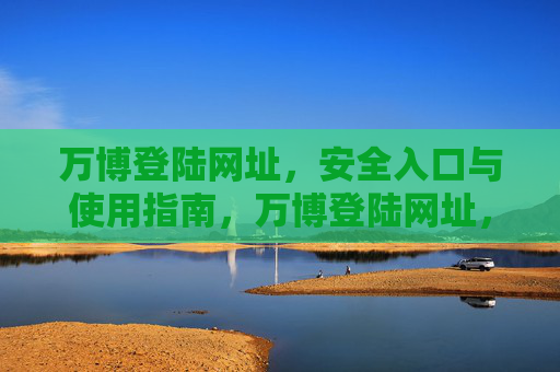 万博登陆网址,安全入口与使用指南,万博登陆网址,安全入口与使用指南 万博登陆网址,安全入口与使用指南,万博登陆网址,安全入口与使用指南