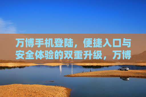 万博手机登陆,便捷入口与安全体验的双重升级,万博手机登陆,便捷与安全的双重升级 万博手机登陆,便捷入口与安全体验的双重升级,万博手机登陆,便捷与安全的双重升级