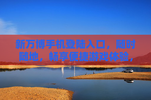 新万博手机登陆入口,随时随地,畅享便捷游戏体验,新万博手机登陆入口,随时随地畅享便捷游戏体验 新万博手机登陆入口,随时随地,畅享便捷游戏体验,新万博手机登陆入口,随时随地畅享便捷游戏体验