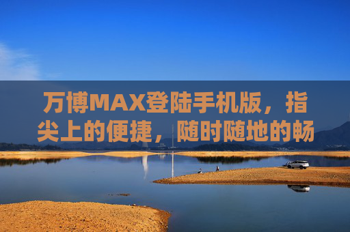 万博MAX登陆手机版,指尖上的便捷,随时随地的畅玩体验,万博MAX手机版,指尖便捷,畅玩随时随地 万博MAX登陆手机版,指尖上的便捷,随时随地的畅玩体验,万博MAX手机版,指尖便捷,畅玩随时随地
