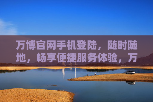 万博官网手机登陆,随时随地,畅享便捷服务体验,万博官网手机登陆,便捷服务随身享 万博官网手机登陆,随时随地,畅享便捷服务体验,万博官网手机登陆,便捷服务随身享