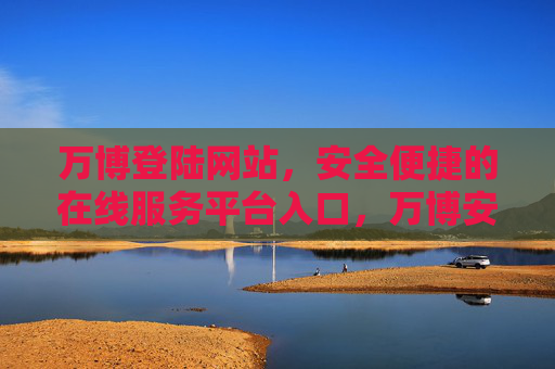 万博登陆网站,安全便捷的在线服务平台入口,万博安全便捷在线服务平台入口 万博登陆网站,安全便捷的在线服务平台入口,万博安全便捷在线服务平台入口
