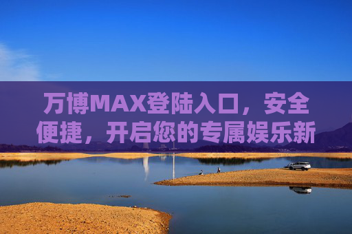 万博MAX登陆入口,安全便捷,开启您的专属娱乐新体验,万博MAX安全便捷登陆入口,开启专属娱乐新体验 万博MAX登陆入口,安全便捷,开启您的专属娱乐新体验,万博MAX安全便捷登陆入口,开启专属娱乐新体验