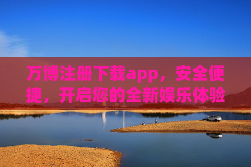 万博注册下载app，安全便捷，开启您的全新娱乐体验，万博安全便捷注册下载app，开启全新娱乐体验