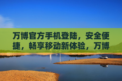 万博官方手机登陆,安全便捷,畅享移动新体验,万博官方手机登陆,安全便捷畅享移动新体验 万博官方手机登陆,安全便捷,畅享移动新体验,万博官方手机登陆,安全便捷畅享移动新体验