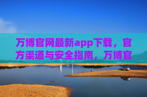 万博官网最新app下载,官方渠道与安全指南,万博官网最新app下载,官方渠道与安全指南 万博官网最新app下载,官方渠道与安全指南,万博官网最新app下载,官方渠道与安全指南