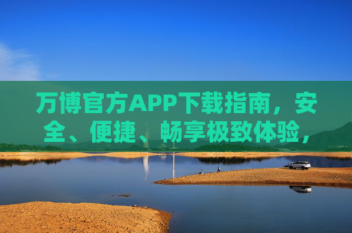 万博官方APP下载指南,安全、便捷、畅享极致体验,万博官方APP下载指南,安全便捷,畅享极致体验 万博官方APP下载指南,安全、便捷、畅享极致体验,万博官方APP下载指南,安全便捷,畅享极致体验