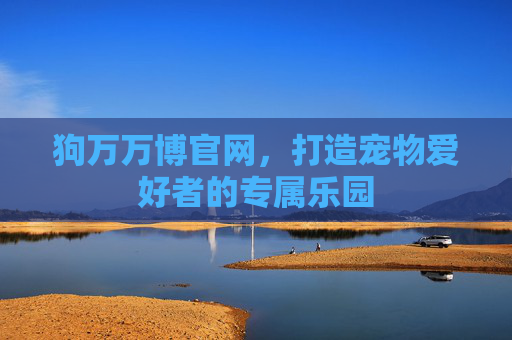 狗万万博官网，打造宠物爱好者的专属乐园