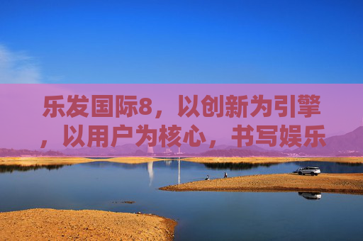乐发国际8，以创新为引擎，以用户为核心，书写娱乐产业新篇章，乐发国际8，创新为引擎，用户为核心，书写娱乐产业新篇章