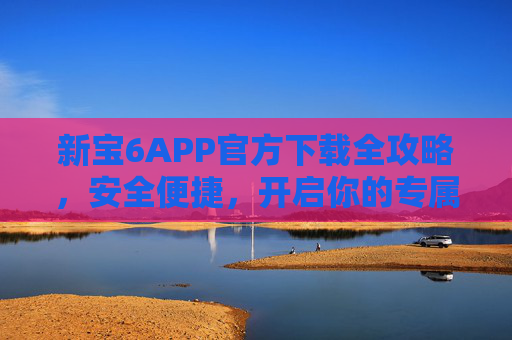 新宝6APP官方下载全攻略，安全便捷，开启你的专属体验