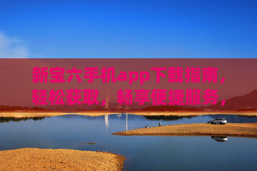 新宝六手机app下载指南,轻松获取,畅享便捷服务,新宝六手机app下载指南,轻松获取,畅享便捷服务 新宝六手机app下载指南,轻松获取,畅享便捷服务,新宝六手机app下载指南,轻松获取,畅享便捷服务
