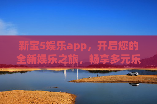 新宝5娱乐app,开启您的全新娱乐之旅,畅享多元乐趣,新宝5娱乐app,开启全新多元娱乐之旅 新宝5娱乐app,开启您的全新娱乐之旅,畅享多元乐趣,新宝5娱乐app,开启全新多元娱乐之旅