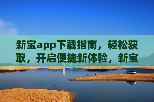 新宝app下载指南,轻松获取,开启便捷新体验,新宝app下载指南,轻松获取,开启便捷新体验 新宝app下载指南,轻松获取,开启便捷新体验,新宝app下载指南,轻松获取,开启便捷新体验