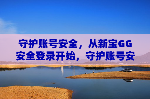 守护账号安全,从新宝GG安全登录开始,守护账号安全,从新宝GG安全登录开始 守护账号安全,从新宝GG安全登录开始,守护账号安全,从新宝GG安全登录开始
