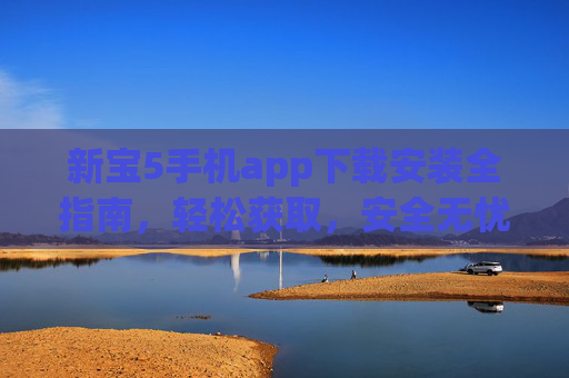 新宝5手机app下载安装全指南,轻松获取,安全无忧,新宝5手机app下载安装全指南,轻松获取,安全无忧 新宝5手机app下载安装全指南,轻松获取,安全无忧,新宝5手机app下载安装全指南,轻松获取,安全无忧