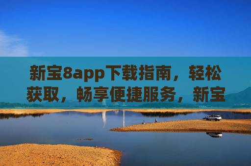 新宝8app下载指南,轻松获取,畅享便捷服务,新宝8app下载指南,轻松获取,畅享便捷服务 新宝8app下载指南,轻松获取,畅享便捷服务,新宝8app下载指南,轻松获取,畅享便捷服务