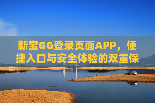 新宝GG登录页面APP,便捷入口与安全体验的双重保障,新宝GG登录页面APP,便捷入口与安全体验的双重保障 新宝GG登录页面APP,便捷入口与安全体验的双重保障,新宝GG登录页面APP,便捷入口与安全体验的双重保障