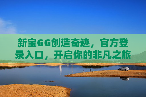 新宝GG创造奇迹,官方登录入口,开启你的非凡之旅,新宝GG官方登录入口,开启你的非凡奇迹之旅 新宝GG创造奇迹,官方登录入口,开启你的非凡之旅,新宝GG官方登录入口,开启你的非凡奇迹之旅
