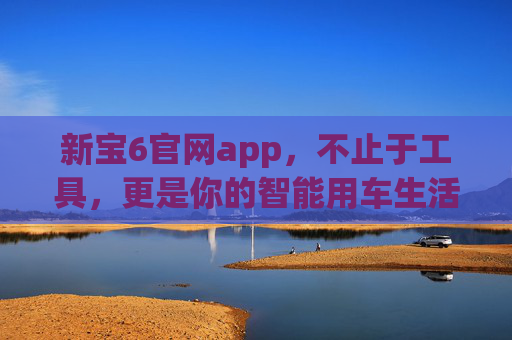 新宝6官网app,不止于工具,更是你的智能用车生活管家,新宝6官网app,你的智能用车生活管家 新宝6官网app,不止于工具,更是你的智能用车生活管家,新宝6官网app,你的智能用车生活管家